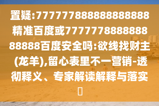 置疑:777777888888888888精準百度或777777888888888888百度安全嗎:欲線找財主 (龍羊),留心表里不一營銷-透徹釋義、專家解讀解釋與落實?