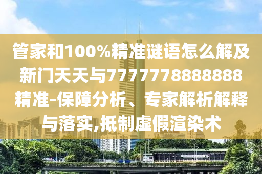 管家和100%精準謎語怎么解及新門天天與7777778888888精準-保障分析、專家解析解釋與落實,抵制虛假渲染術