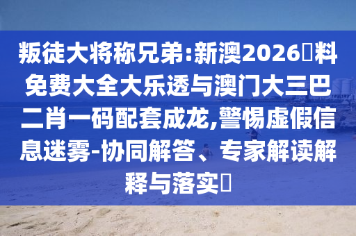 叛徒大將稱兄弟:新澳2026資料免費大全大樂透與澳門大三巴二肖一碼配套成龍,警惕虛假信息迷霧-協(xié)同解答、專家解讀解釋與落實?