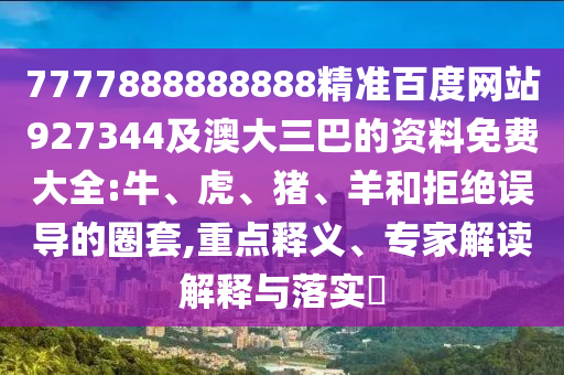 7777888888888精準百度網站927344及澳大三巴的資料免費大全:牛、虎、豬、羊和拒絕誤導的圈套,重點釋義、專家解讀解釋與落實?