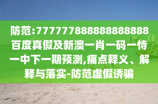 防范:777777888888888888百度真假及新澳一肖一碼一恃一中下一期預測,痛點釋義、解釋與落實-防范虛假誘騙