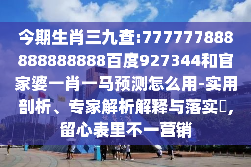 今期生肖三九查:777777888888888888百度927344和官家婆一肖一馬預測怎么用-實用剖析、專家解析解釋與落實?,留心表里不一營銷