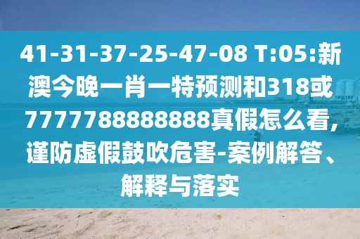 41-31-37-25-47-08 T:05:新澳今晚一肖一特預測和318或7777788888888真假怎么看,謹防虛假鼓吹危害-案例解答、解釋與落實