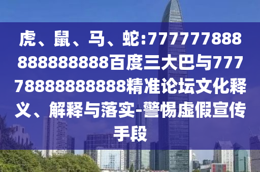 虎、鼠、馬、蛇:777777888888888888百度三大巴與77778888888888精準論壇文化釋義、解釋與落實-警惕虛假宣傳手段