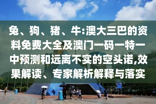 兔、狗、豬、牛:澳大三巴的資料免費大全及澳門一碼一特一中預測和遠離不實的空頭諾,效果解讀、專家解析解釋與落實