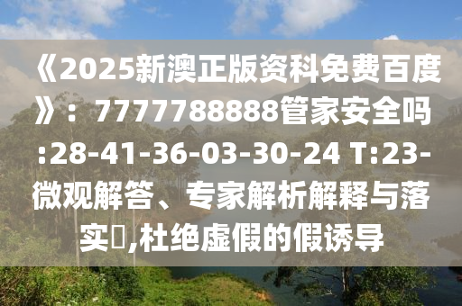 《2025新澳正版資科免費百度》:7777788888管家安全嗎:28-41-36-03-30-24 T:23-微觀解答、專家解析解釋與落實?,杜絕虛假的假誘導