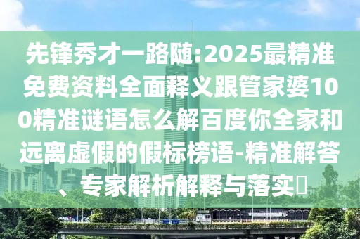 先鋒秀才一路隨:2025最精準(zhǔn)免費(fèi)資料全面釋義跟管家婆100精準(zhǔn)謎語怎么解百度你全家和遠(yuǎn)離虛假的假標(biāo)榜語-精準(zhǔn)解答、專家解析解釋與落實(shí)?