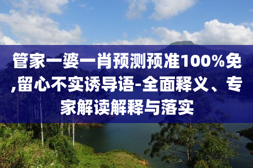 管家一婆一肖預測預準100%免,留心不實誘導語-全面釋義、專家解讀解釋與落實