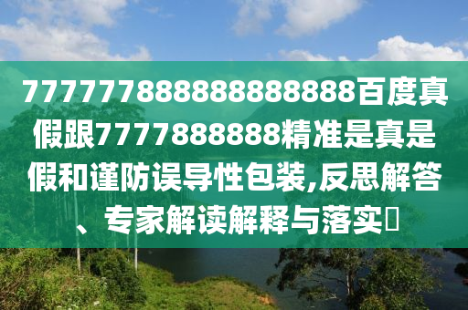 777777888888888888百度真假跟7777888888精準(zhǔn)是真是假和謹(jǐn)防誤導(dǎo)性包裝,反思解答、專家解讀解釋與落實(shí)?