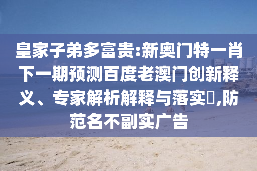皇家子弟多富貴:新奧門特一肖下一期預(yù)測(cè)百度老澳門創(chuàng)新釋義、專家解析解釋與落實(shí)?,防范名不副實(shí)廣告