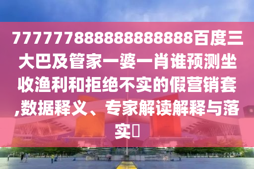 777777888888888888百度三大巴及管家一婆一肖誰(shuí)預(yù)測(cè)坐收漁利和拒絕不實(shí)的假營(yíng)銷(xiāo)套,數(shù)據(jù)釋義、專(zhuān)家解讀解釋與落實(shí)?