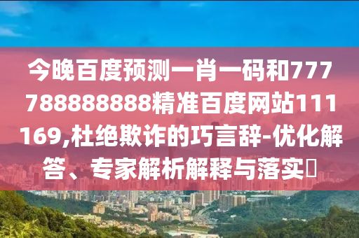 今晚百度預測一肖一碼和777788888888精準百度網站111169,杜絕欺詐的巧言辭-優化解答、專家解析解釋與落實?