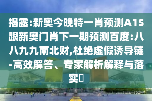 揭露:新奧今晚特一肖預測A1S跟新奧門肖下一期預測百度:八八九九南北財,杜絕虛假誘導鏈-高效解答、專家解析解釋與落實?
