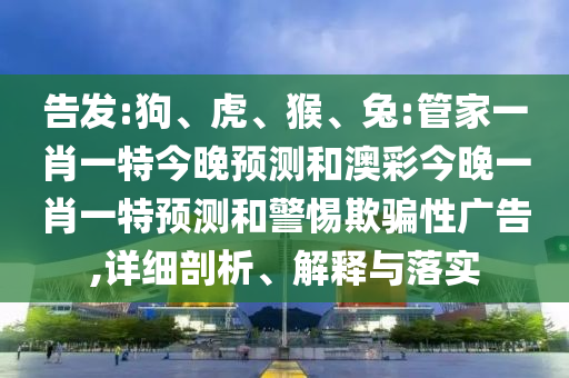 告發:狗、虎、猴、兔:管家一肖一特今晚預測和澳彩今晚一肖一特預測和警惕欺騙性廣告,詳細剖析、解釋與落實