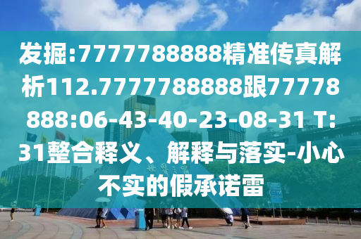 發掘:7777788888精準傳真解析112.7777788888跟77778888:06-43-40-23-08-31 T:31整合釋義、解釋與落實-小心不實的假承諾雷