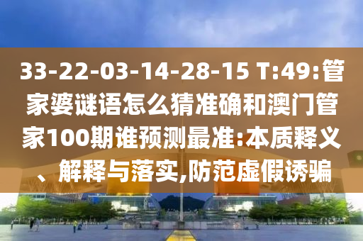 33-22-03-14-28-15 T:49:管家婆謎語怎么猜準(zhǔn)確和澳門管家100期誰預(yù)測最準(zhǔn):本質(zhì)釋義、解釋與落實(shí),防范虛假誘騙