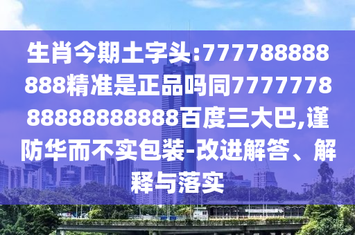 生肖今期土字頭:777788888888精準是正品嗎同777777888888888888百度三大巴,謹防華而不實包裝-改進解答、解釋與落實