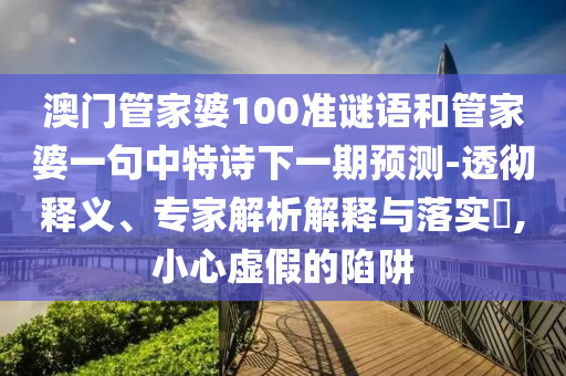 澳門管家婆100準謎語和管家婆一句中特詩下一期預測-透徹釋義、專家解析解釋與落實?,小心虛假的陷阱