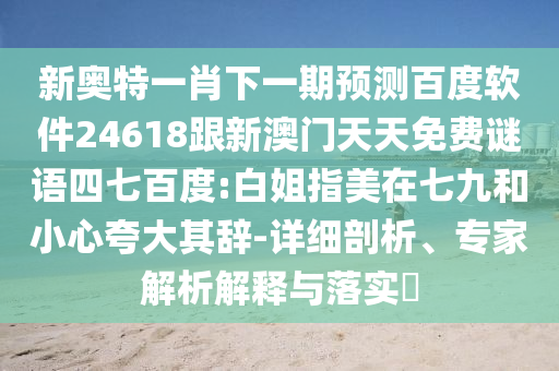 新奧特一肖下一期預(yù)測百度軟件24618跟新澳門天天免費(fèi)謎語四七百度:白姐指美在七九和小心夸大其辭-詳細(xì)剖析、專家解析解釋與落實(shí)?