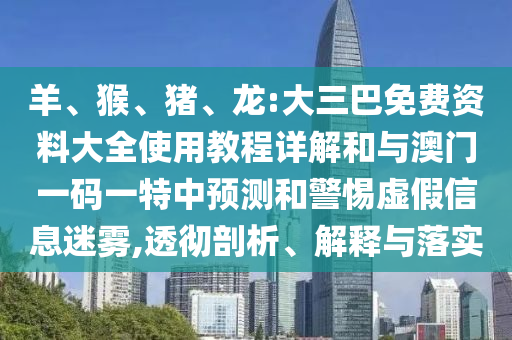 羊、猴、豬、龍:大三巴免費資料大全使用教程詳解和與澳門一碼一特中預測和警惕虛假信息迷霧,透徹剖析、解釋與落實