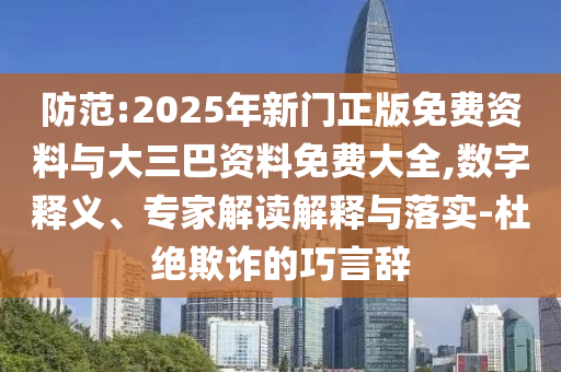 防范:2025年新門正版免費資料與大三巴資料免費大全,數(shù)字釋義、專家解讀解釋與落實-杜絕欺詐的巧言辭