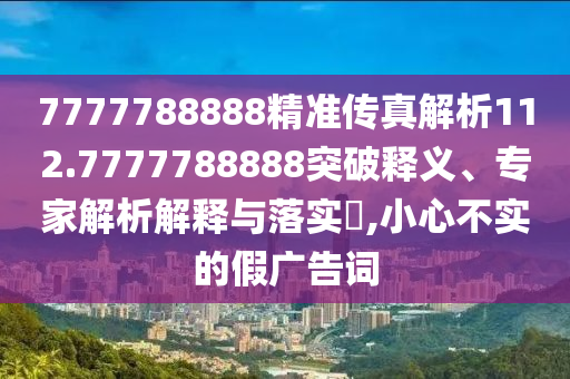 7777788888精準傳真解析112.7777788888突破釋義、專家解析解釋與落實?,小心不實的假廣告詞