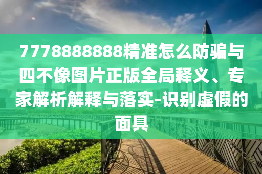 7778888888精準怎么防騙與四不像圖片正版全局釋義、專家解析解釋與落實-識別虛假的面具