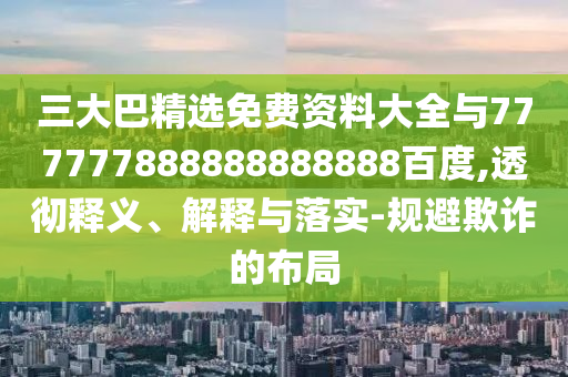 三大巴精選免費資料大全與777777888888888888百度,透徹釋義、解釋與落實-規避欺詐的布局
