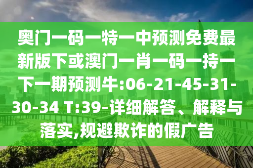 奧門一碼一特一中預(yù)測(cè)免費(fèi)最新版下或澳門一肖一碼一持一下一期預(yù)測(cè)牛:06-21-45-31-30-34 T:39-詳細(xì)解答、解釋與落實(shí),規(guī)避欺詐的假?gòu)V告