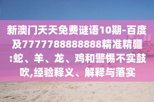 新澳門天天免費謎語10期-百度及7777788888888精準精疆:蛇、羊、龍、雞和警惕不實鼓吹,經驗釋義、解釋與落實
