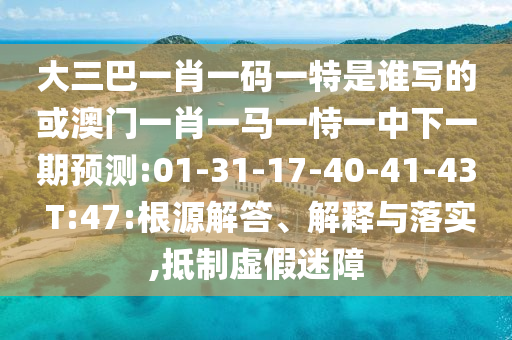 大三巴一肖一碼一特是誰(shuí)寫(xiě)的或澳門(mén)一肖一馬一恃一中下一期預(yù)測(cè):01-31-17-40-41-43 T:47:根源解答、解釋與落實(shí),抵制虛假迷障