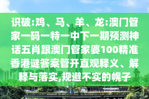 識破:雞、馬、羊、龍:澳門管家一碼一特一中下一期預測神話五肖跟澳門管家婆100精準香港謎答案管開直觀釋義、解釋與落實,規避不實的幌子