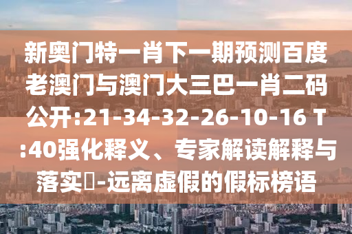 新奧門特一肖下一期預測百度老澳門與澳門大三巴一肖二碼公開:21-34-32-26-10-16 T:40強化釋義、專家解讀解釋與落實?-遠離虛假的假標榜語