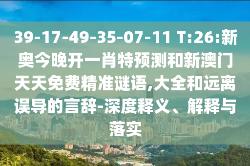 39-17-49-35-07-11 T:26:新奧今晚開一肖特預(yù)測和新澳門天天免費(fèi)精準(zhǔn)謎語,大全和遠(yuǎn)離誤導(dǎo)的言辭-深度釋義、解釋與落實(shí)