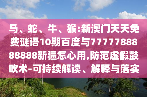 馬、蛇、牛、猴:新澳門天天免費謎語10期百度與7777788888888新疆怎心用,防范虛假鼓吹術-可持續解讀、解釋與落實