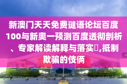 新澳門天天免費謎語論壇百度100與新奧一預測百度透徹剖析、專家解讀解釋與落實?,抵制欺騙的伎倆