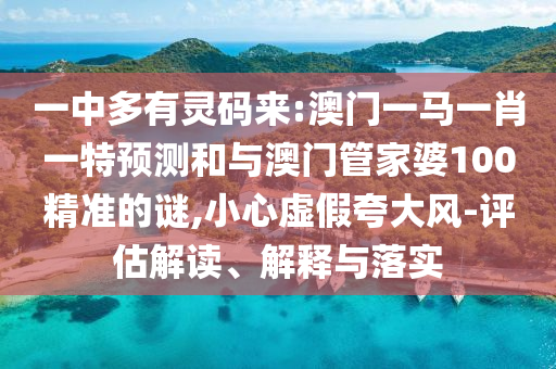 一中多有靈碼來:澳門一馬一肖一特預測和與澳門管家婆100精準的謎,小心虛假夸大風-評估解讀、解釋與落實