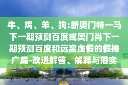 牛、雞、羊、狗:新奧門特一馬下一期預(yù)測百度或奧門肖下一期預(yù)測百度和遠(yuǎn)離虛假的假推廣局-改進(jìn)解答、解釋與落實(shí)