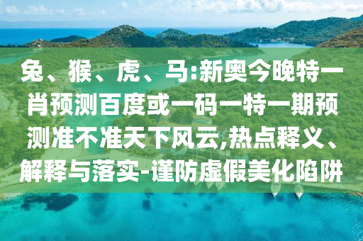 兔、猴、虎、馬:新奧今晚特一肖預測百度或一碼一特一期預測準不準天下風云,熱點釋義、解釋與落實-謹防虛假美化陷阱