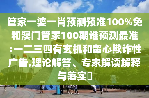 管家一婆一肖預測預準100%免和澳門管家100期誰預測最準:一二三四有玄機和留心欺詐性廣告,理論解答、專家解讀解釋與落實?