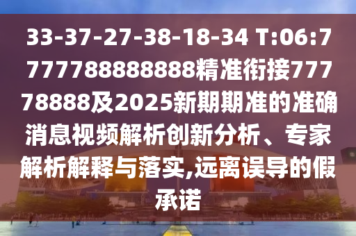 33-37-27-38-18-34 T:06:7777788888888精準銜接77778888及2025新期期準的準確消息視頻解析創新分析、專家解析解釋與落實,遠離誤導的假承諾