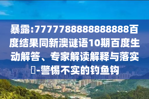 暴露:7777788888888888百度結(jié)果同新澳謎語10期百度生動解答、專家解讀解釋與落實?-警惕不實的釣魚鉤