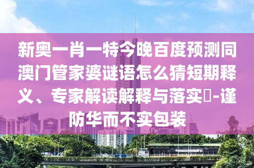 新奧一肖一特今晚百度預(yù)測(cè)同澳門管家婆謎語(yǔ)怎么猜短期釋義、專家解讀解釋與落實(shí)?-謹(jǐn)防華而不實(shí)包裝