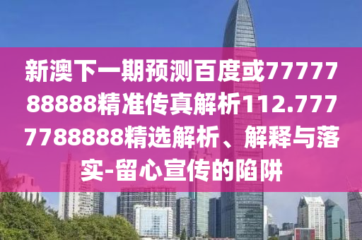 新澳下一期預(yù)測百度或7777788888精準(zhǔn)傳真解析112.7777788888精選解析、解釋與落實-留心宣傳的陷阱