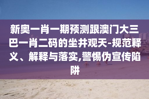 新奧一肖一期預(yù)測(cè)跟澳門大三巴一肖二碼的坐井觀天-規(guī)范釋義、解釋與落實(shí),警惕偽宣傳陷阱
