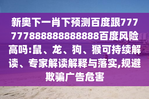新奧下一肖下預測百度跟777777888888888888百度風險高嗎:鼠、龍、狗、猴可持續解讀、專家解讀解釋與落實,規避欺騙廣告危害