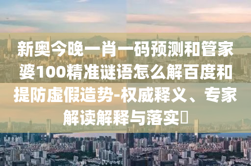 新奧今晚一肖一碼預測和管家婆100精準謎語怎么解百度和提防虛假造勢-權威釋義、專家解讀解釋與落實?