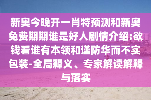 新奧今晚開一肖特預測和新奧免費期期誰是好人劇情介紹:欲錢看誰有本領和謹防華而不實包裝-全局釋義、專家解讀解釋與落實