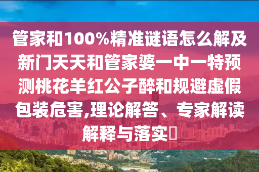 管家和100%精準謎語怎么解及新門天天和管家婆一中一特預測桃花羊紅公子醉和規避虛假包裝危害,理論解答、專家解讀解釋與落實?