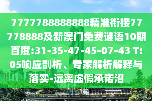 7777788888888精準銜接77778888及新澳門免費謎語10期百度:31-35-47-45-07-43 T:05響應剖析、專家解析解釋與落實-遠離虛假承諾沼